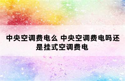 中央空调费电么 中央空调费电吗还是挂式空调费电